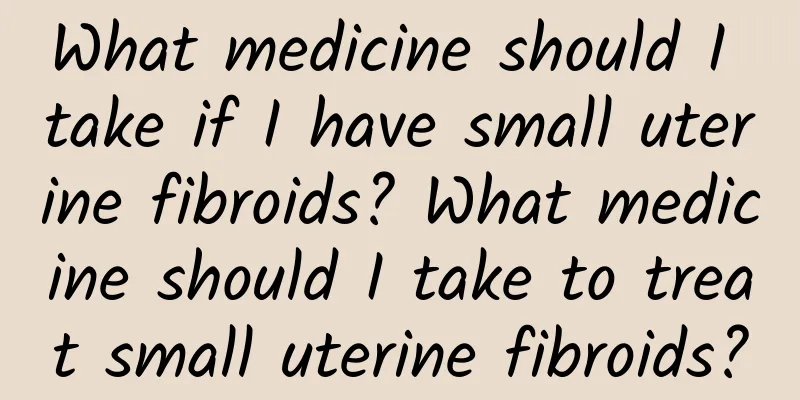 What medicine should I take if I have small uterine fibroids? What medicine should I take to treat small uterine fibroids?