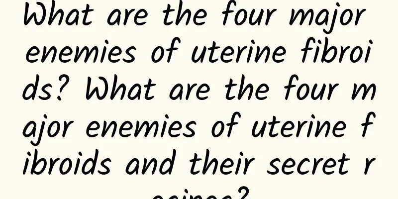 What are the four major enemies of uterine fibroids? What are the four major enemies of uterine fibroids and their secret recipes?