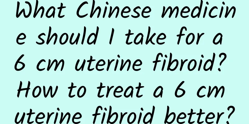 What Chinese medicine should I take for a 6 cm uterine fibroid? How to treat a 6 cm uterine fibroid better?