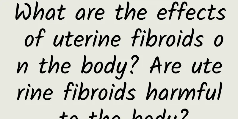 What are the effects of uterine fibroids on the body? Are uterine fibroids harmful to the body?