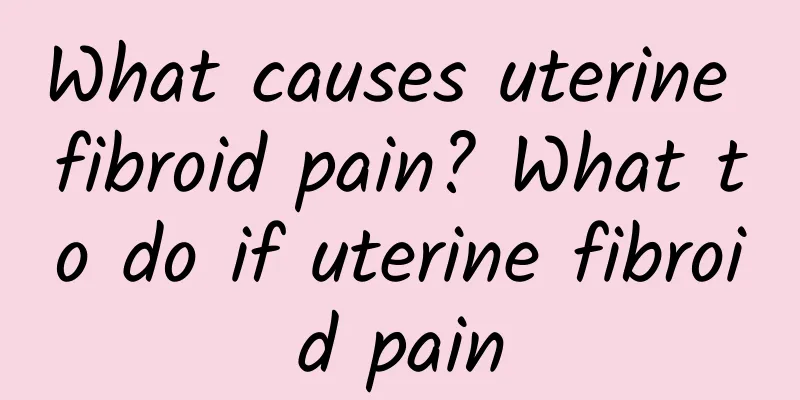 What causes uterine fibroid pain? What to do if uterine fibroid pain