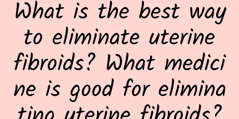 What is the best way to eliminate uterine fibroids? What medicine is good for eliminating uterine fibroids?