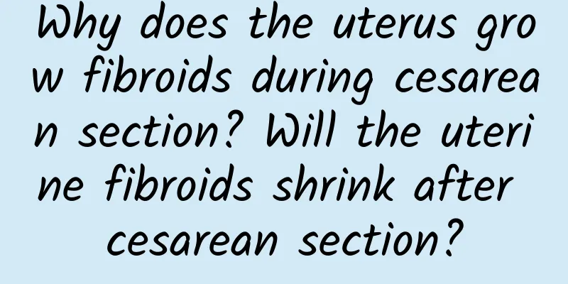 Why does the uterus grow fibroids during cesarean section? Will the uterine fibroids shrink after cesarean section?