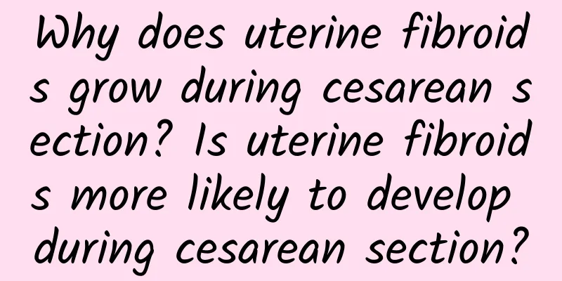 Why does uterine fibroids grow during cesarean section? Is uterine fibroids more likely to develop during cesarean section?