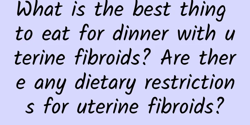 What is the best thing to eat for dinner with uterine fibroids? Are there any dietary restrictions for uterine fibroids?