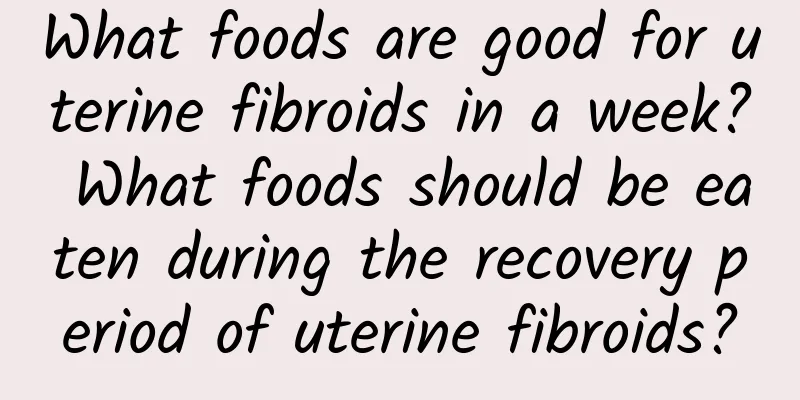 What foods are good for uterine fibroids in a week? What foods should be eaten during the recovery period of uterine fibroids?