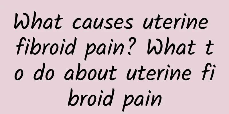 What causes uterine fibroid pain? What to do about uterine fibroid pain