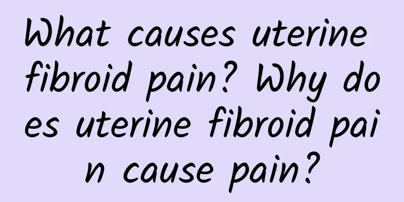 What causes uterine fibroid pain? Why does uterine fibroid pain cause pain?