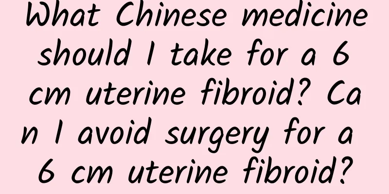 What Chinese medicine should I take for a 6 cm uterine fibroid? Can I avoid surgery for a 6 cm uterine fibroid?