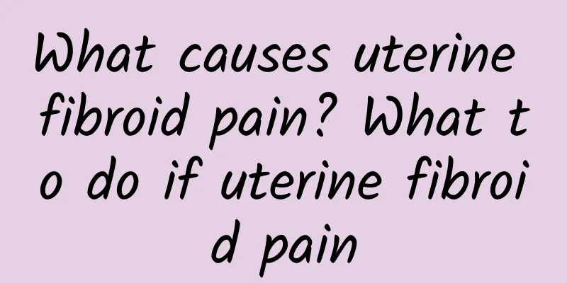 What causes uterine fibroid pain? What to do if uterine fibroid pain