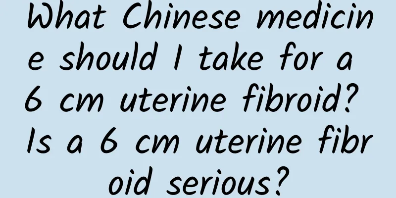 What Chinese medicine should I take for a 6 cm uterine fibroid? Is a 6 cm uterine fibroid serious?