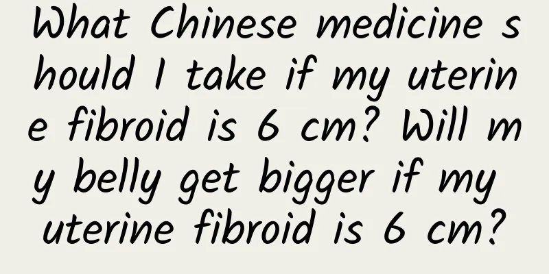 What Chinese medicine should I take if my uterine fibroid is 6 cm? Will my belly get bigger if my uterine fibroid is 6 cm?