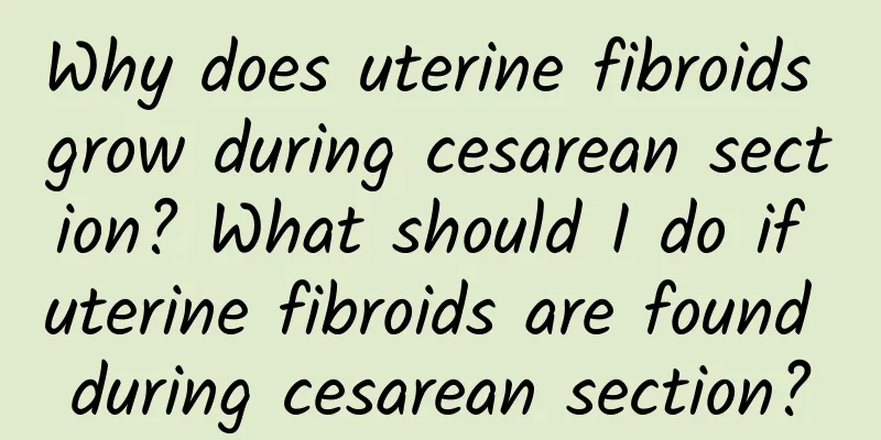 Why does uterine fibroids grow during cesarean section? What should I do if uterine fibroids are found during cesarean section?