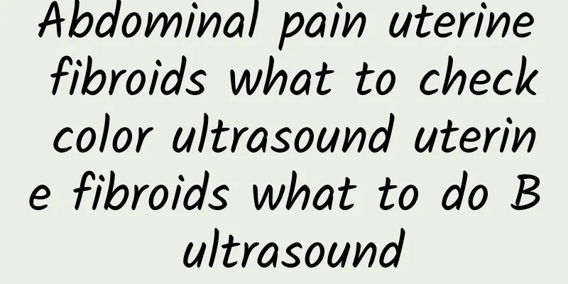 Abdominal pain uterine fibroids what to check color ultrasound uterine fibroids what to do B ultrasound