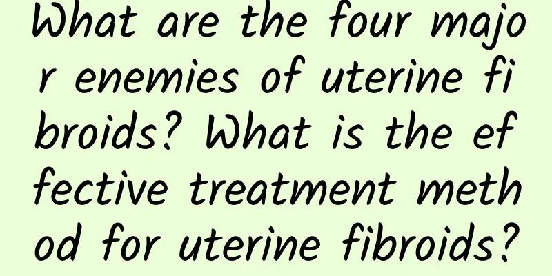 What are the four major enemies of uterine fibroids? What is the effective treatment method for uterine fibroids?