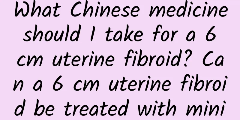 What Chinese medicine should I take for a 6 cm uterine fibroid? Can a 6 cm uterine fibroid be treated with minimally invasive surgery?