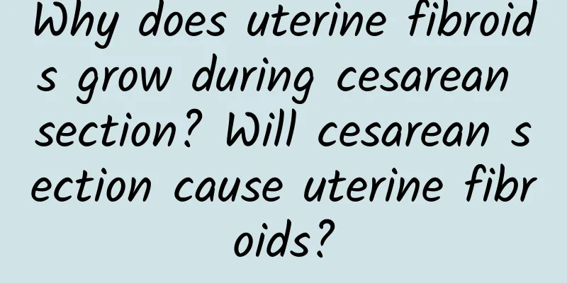 Why does uterine fibroids grow during cesarean section? Will cesarean section cause uterine fibroids?