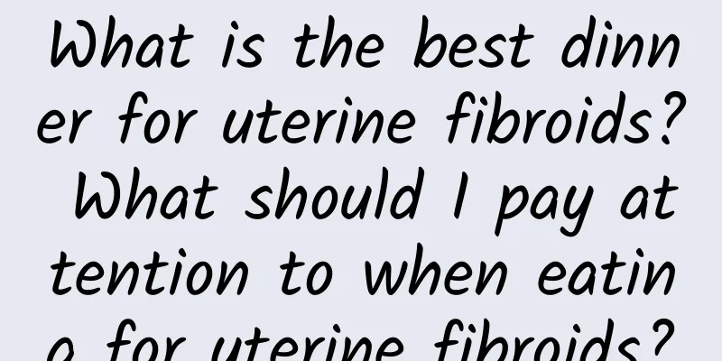 What is the best dinner for uterine fibroids? What should I pay attention to when eating for uterine fibroids?