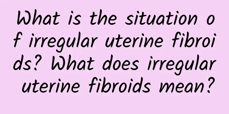 What is the situation of irregular uterine fibroids? What does irregular uterine fibroids mean?