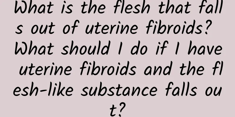 What is the flesh that falls out of uterine fibroids? What should I do if I have uterine fibroids and the flesh-like substance falls out?