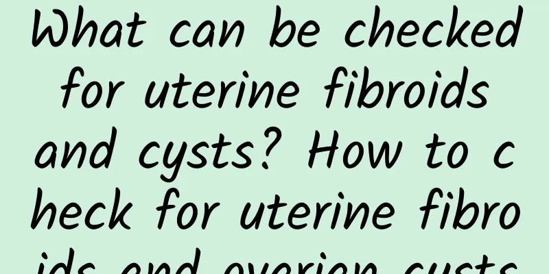 What can be checked for uterine fibroids and cysts? How to check for uterine fibroids and ovarian cysts