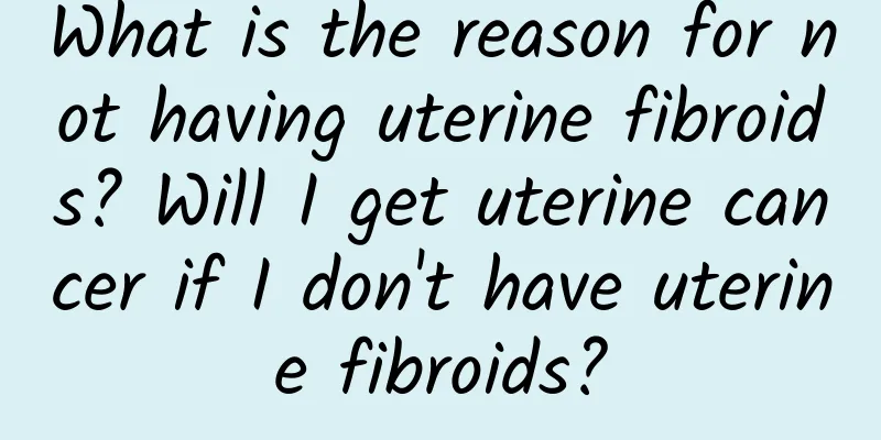 What is the reason for not having uterine fibroids? Will I get uterine cancer if I don't have uterine fibroids?