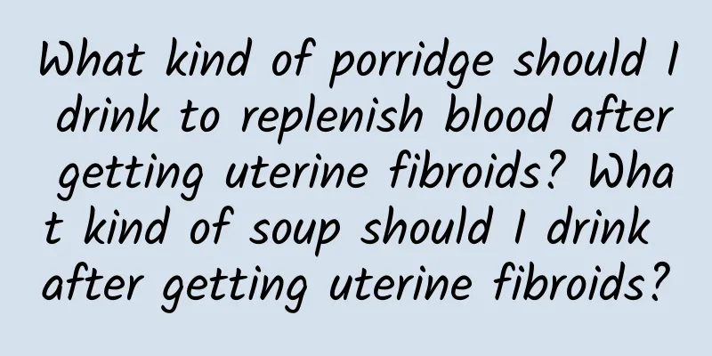 What kind of porridge should I drink to replenish blood after getting uterine fibroids? What kind of soup should I drink after getting uterine fibroids?