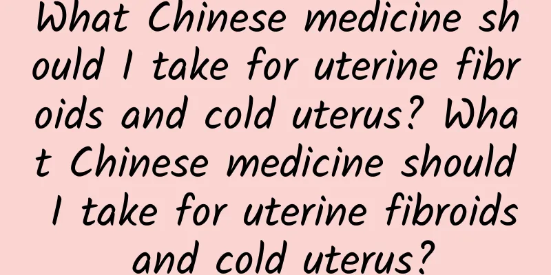What Chinese medicine should I take for uterine fibroids and cold uterus? What Chinese medicine should I take for uterine fibroids and cold uterus?