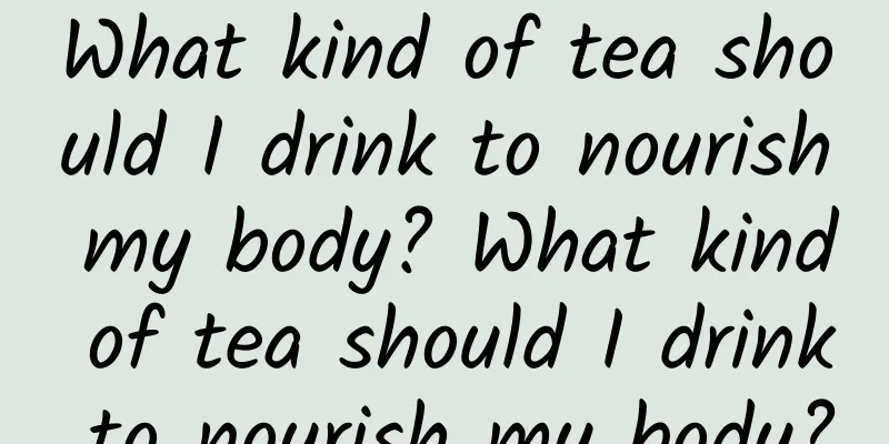 What kind of tea should I drink to nourish my body? What kind of tea should I drink to nourish my body?
