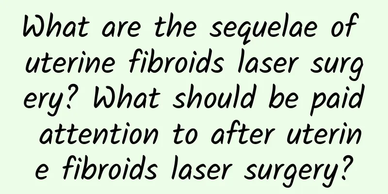 What are the sequelae of uterine fibroids laser surgery? What should be paid attention to after uterine fibroids laser surgery?