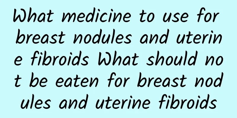 What medicine to use for breast nodules and uterine fibroids What should not be eaten for breast nodules and uterine fibroids