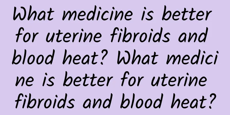 What medicine is better for uterine fibroids and blood heat? What medicine is better for uterine fibroids and blood heat?