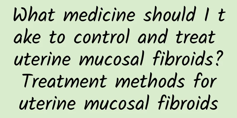 What medicine should I take to control and treat uterine mucosal fibroids? Treatment methods for uterine mucosal fibroids