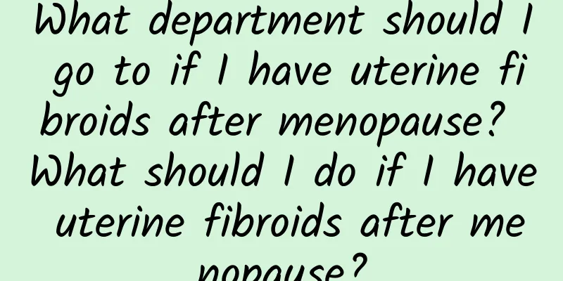 What department should I go to if I have uterine fibroids after menopause? What should I do if I have uterine fibroids after menopause?