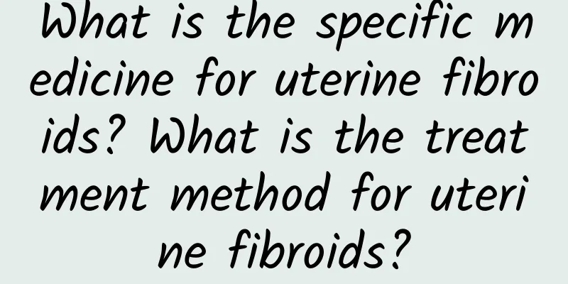 What is the specific medicine for uterine fibroids? What is the treatment method for uterine fibroids?