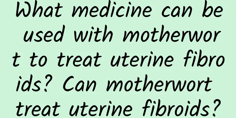 What medicine can be used with motherwort to treat uterine fibroids? Can motherwort treat uterine fibroids?