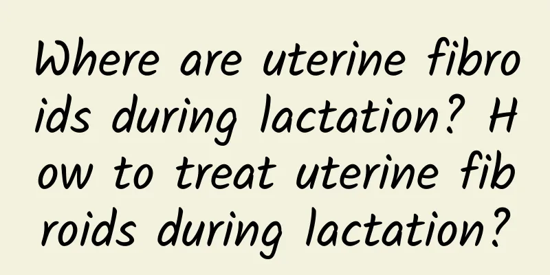 Where are uterine fibroids during lactation? How to treat uterine fibroids during lactation?