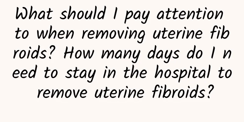 What should I pay attention to when removing uterine fibroids? How many days do I need to stay in the hospital to remove uterine fibroids?