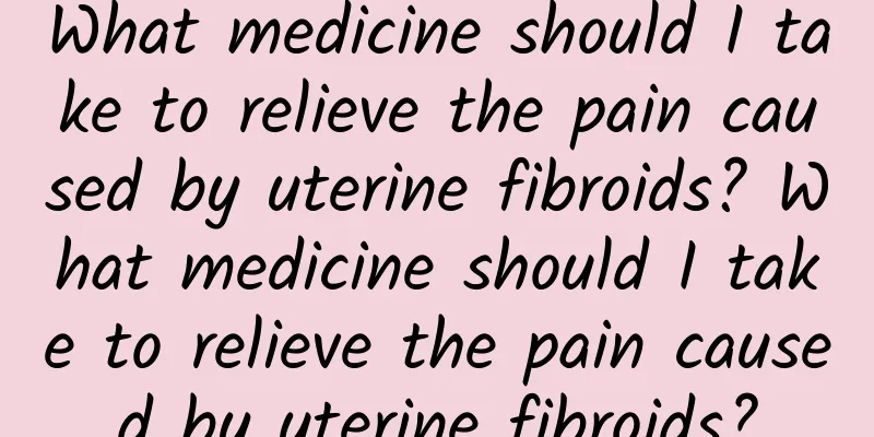 What medicine should I take to relieve the pain caused by uterine fibroids? What medicine should I take to relieve the pain caused by uterine fibroids?