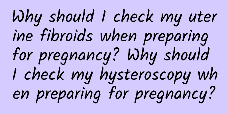 Why should I check my uterine fibroids when preparing for pregnancy? Why should I check my hysteroscopy when preparing for pregnancy?