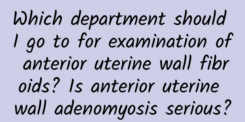 Which department should I go to for examination of anterior uterine wall fibroids? Is anterior uterine wall adenomyosis serious?