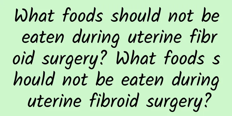 What foods should not be eaten during uterine fibroid surgery? What foods should not be eaten during uterine fibroid surgery?
