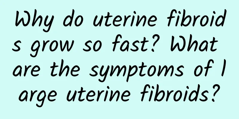 Why do uterine fibroids grow so fast? What are the symptoms of large uterine fibroids?