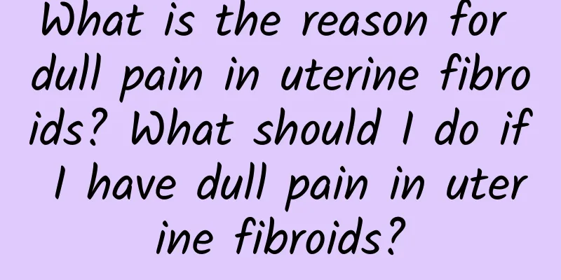 What is the reason for dull pain in uterine fibroids? What should I do if I have dull pain in uterine fibroids?