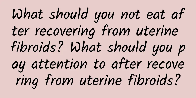 What should you not eat after recovering from uterine fibroids? What should you pay attention to after recovering from uterine fibroids?