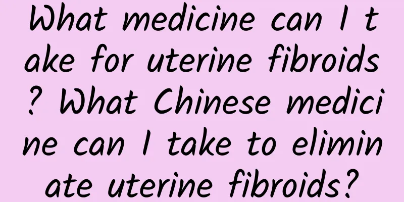 What medicine can I take for uterine fibroids? What Chinese medicine can I take to eliminate uterine fibroids?