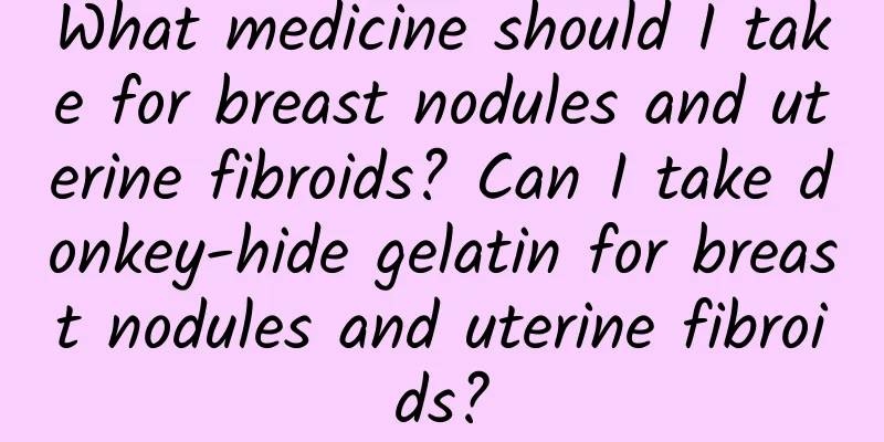 What medicine should I take for breast nodules and uterine fibroids? Can I take donkey-hide gelatin for breast nodules and uterine fibroids?