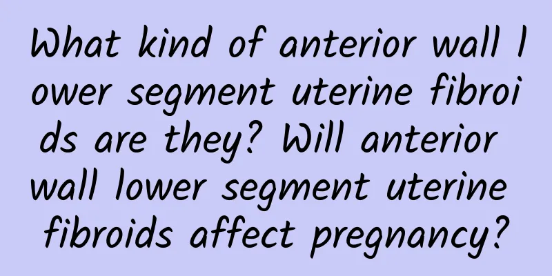 What kind of anterior wall lower segment uterine fibroids are they? Will anterior wall lower segment uterine fibroids affect pregnancy?