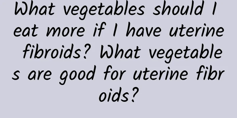 What vegetables should I eat more if I have uterine fibroids? What vegetables are good for uterine fibroids?