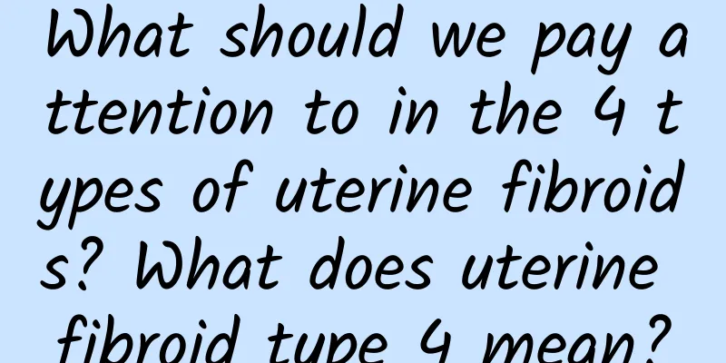 What should we pay attention to in the 4 types of uterine fibroids? What does uterine fibroid type 4 mean?